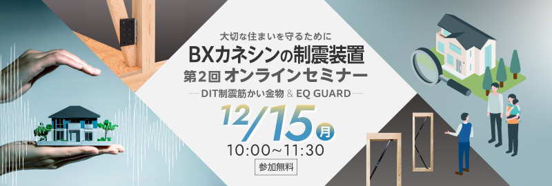 ～大切な住まいを守るために～ 第2回BXカネシンの制震装置 「DIT制震筋かい金物」 & 「EQ GUARD」オンラインセミナー